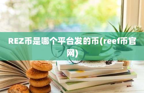 REZ币是哪个平台发的币(reef币官网)