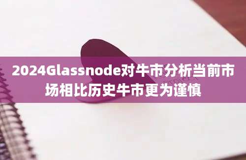 2024Glassnode对牛市分析当前市场相比历史牛市更为谨慎