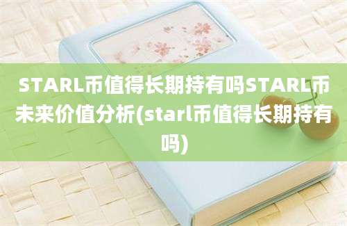 STARL币值得长期持有吗STARL币未来价值分析(starl币值得长期持有吗)