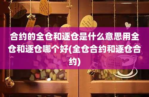 合约的全仓和逐仓是什么意思用全仓和逐仓哪个好(全仓合约和逐仓合约)