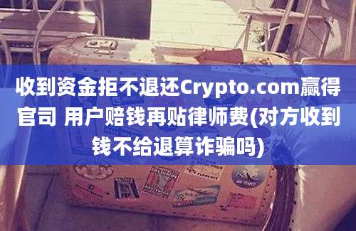 收到资金拒不退还Crypto.com赢得官司 用户赔钱再贴律师费(对方收到钱不给退算诈骗吗)