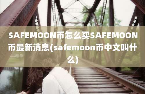 SAFEMOON币怎么买SAFEMOON币最新消息(safemoon币中文叫什么)