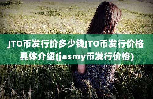 JTO币发行价多少钱JTO币发行价格具体介绍(jasmy币发行价格)