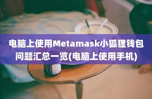 电脑上使用Metamask小狐狸钱包问题汇总一览(电脑上使用手机)