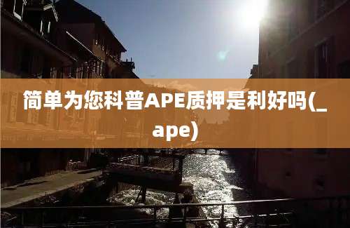 简单为您科普APE质押是利好吗(_ape)