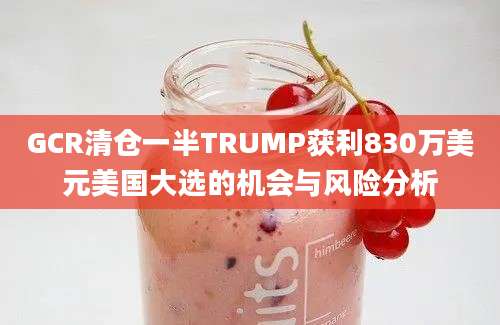 GCR清仓一半TRUMP获利830万美元美国大选的机会与风险分析