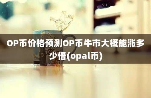 OP币价格预测OP币牛市大概能涨多少倍(opal币)