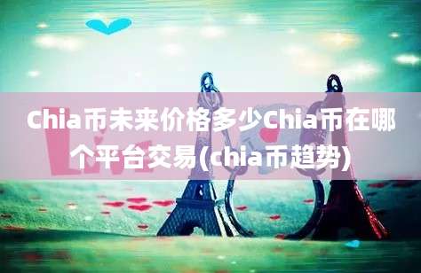 Chia币未来价格多少Chia币在哪个平台交易(chia币趋势)