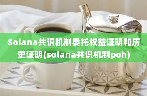 Solana共识机制委托权益证明和历史证明(solana共识机制poh)