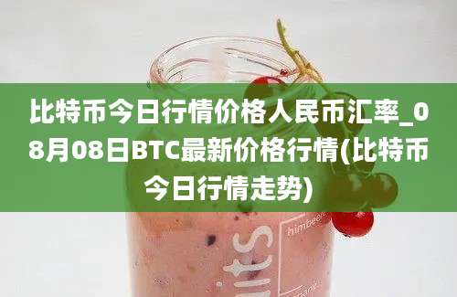 比特币今日行情价格人民币汇率_08月08日BTC最新价格行情(比特币今日行情走势)