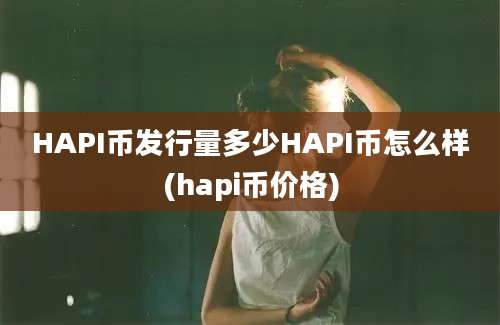 HAPI币发行量多少HAPI币怎么样(hapi币价格)