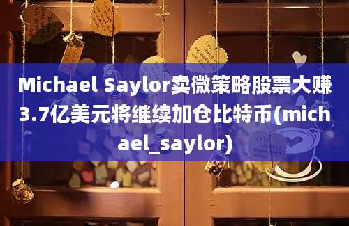 Michael Saylor卖微策略股票大赚3.7亿美元将继续加仓比特币(michael_saylor)