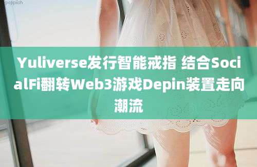 Yuliverse发行智能戒指 结合SocialFi翻转Web3游戏Depin装置走向潮流