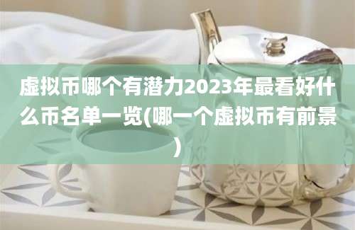 虚拟币哪个有潜力2023年最看好什么币名单一览(哪一个虚拟币有前景)