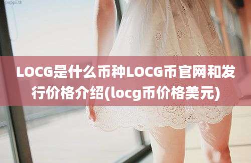 LOCG是什么币种LOCG币官网和发行价格介绍(locg币价格美元)