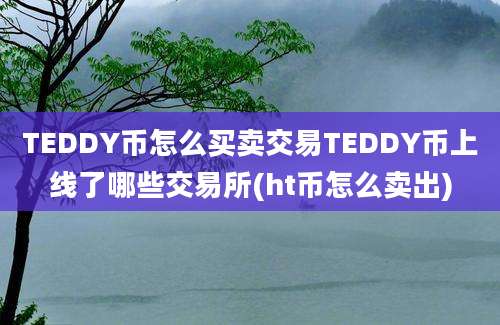 TEDDY币怎么买卖交易TEDDY币上线了哪些交易所(ht币怎么卖出)