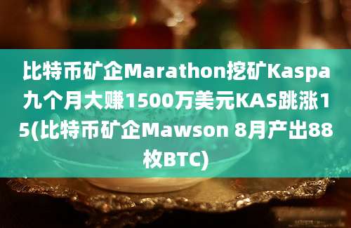 比特币矿企Marathon挖矿Kaspa九个月大赚1500万美元KAS跳涨15(比特币矿企Mawson 8月产出88枚BTC)