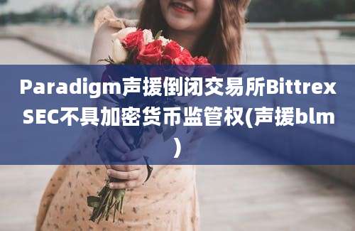 Paradigm声援倒闭交易所BittrexSEC不具加密货币监管权(声援blm)