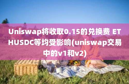 Uniswap将收取0.15的兑换费 ETHUSDC等均受影响(uniswap交易中的v1和v2)