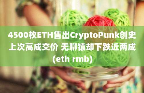 4500枚ETH售出CryptoPunk创史上次高成交价 无聊猿却下跌近两成(eth rmb)