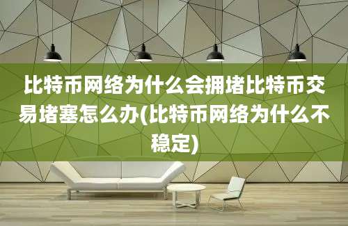 比特币网络为什么会拥堵比特币交易堵塞怎么办(比特币网络为什么不稳定)