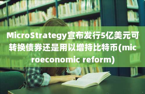 MicroStrategy宣布发行5亿美元可转换债券还是用以增持比特币(microeconomic reform)