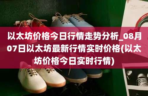 以太坊价格今日行情走势分析_08月07日以太坊最新行情实时价格(以太坊价格今日实时行情)