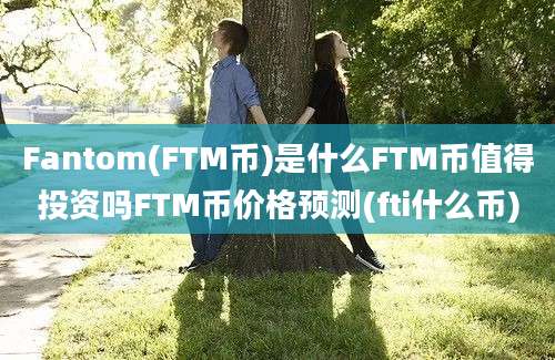 Fantom(FTM币)是什么FTM币值得投资吗FTM币价格预测(fti什么币)