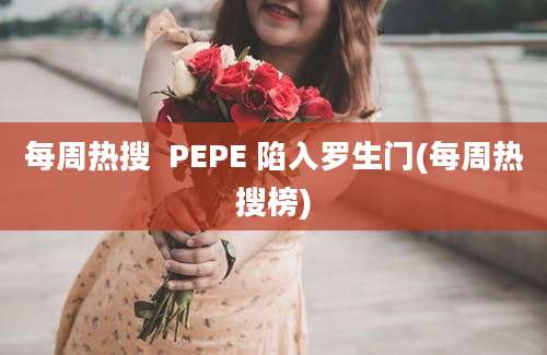 每周热搜  PEPE 陷入罗生门(每周热搜榜)