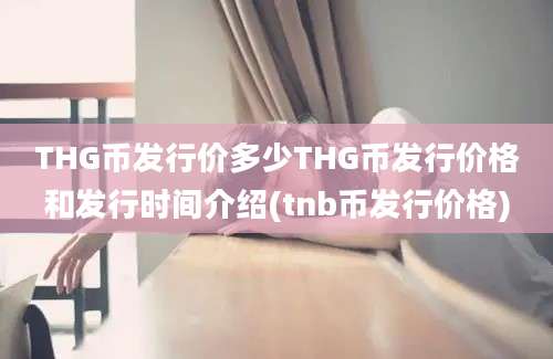 THG币发行价多少THG币发行价格和发行时间介绍(tnb币发行价格)