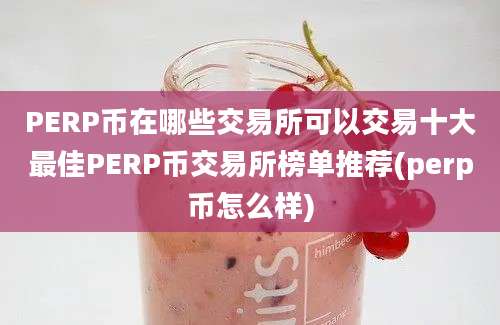 PERP币在哪些交易所可以交易十大最佳PERP币交易所榜单推荐(perp币怎么样)