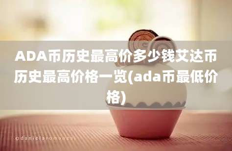 ADA币历史最高价多少钱艾达币历史最高价格一览(ada币最低价格)