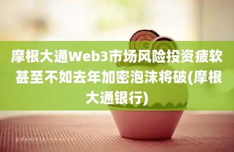 摩根大通Web3市场风险投资疲软 甚至不如去年加密泡沫将破(摩根大通银行)