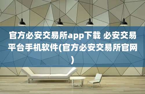 官方必安交易所app下载 必安交易平台手机软件(官方必安交易所官网)