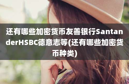 还有哪些加密货币友善银行SantanderHSBC德意志等(还有哪些加密货币种类)