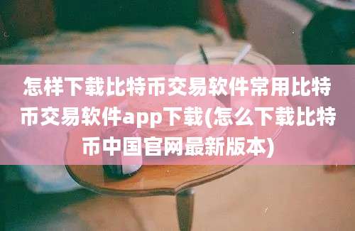 怎样下载比特币交易软件常用比特币交易软件app下载(怎么下载比特币中国官网最新版本)