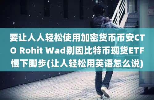 要让人人轻松使用加密货币币安CTO Rohit Wad别因比特币现货ETF慢下脚步(让人轻松用英语怎么说)