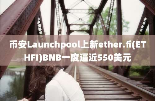 币安Launchpool上新ether.fi(ETHFI)BNB一度逼近550美元