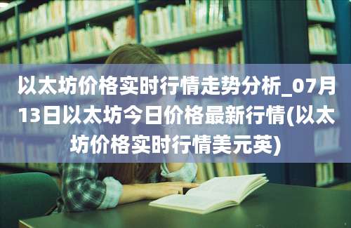 以太坊价格实时行情走势分析_07月13日以太坊今日价格最新行情(以太坊价格实时行情美元英)