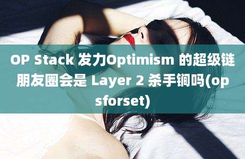 OP Stack 发力Optimism 的超级链朋友圈会是 Layer 2 杀手锏吗(opsforset)