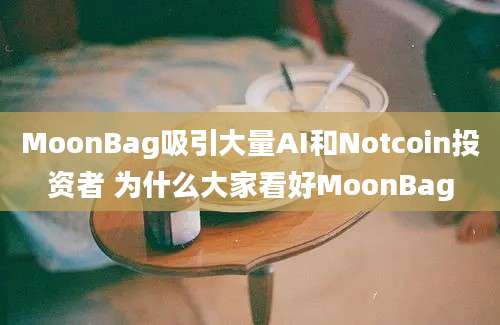 MoonBag吸引大量AI和Notcoin投资者 为什么大家看好MoonBag