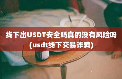 线下出USDT安全吗真的没有风险吗(usdt线下交易诈骗)