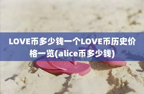 LOVE币多少钱一个LOVE币历史价格一览(alice币多少钱)