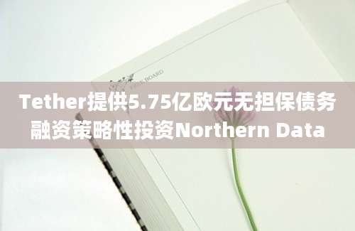 Tether提供5.75亿欧元无担保债务融资策略性投资Northern Data