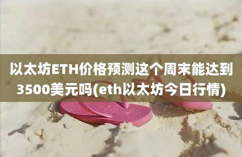 以太坊ETH价格预测这个周末能达到3500美元吗(eth以太坊今日行情)