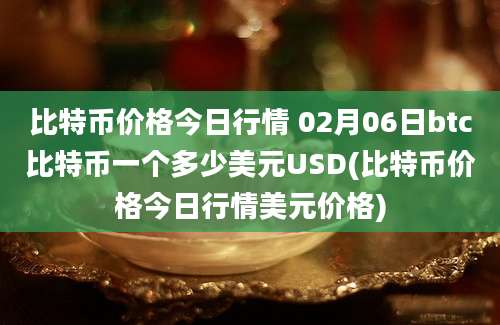 比特币价格今日行情 02月06日btc比特币一个多少美元USD(比特币价格今日行情美元价格)