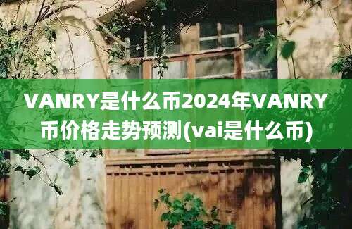 VANRY是什么币2024年VANRY币价格走势预测(vai是什么币)