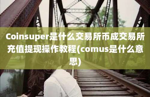 Coinsuper是什么交易所币成交易所充值提现操作教程(comus是什么意思)