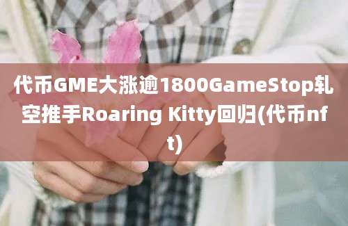 代币GME大涨逾1800GameStop轧空推手Roaring Kitty回归(代币nft)