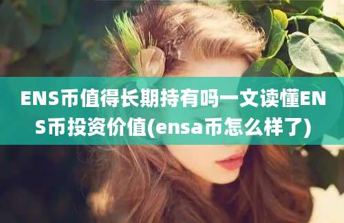 ENS币值得长期持有吗一文读懂ENS币投资价值(ensa币怎么样了)